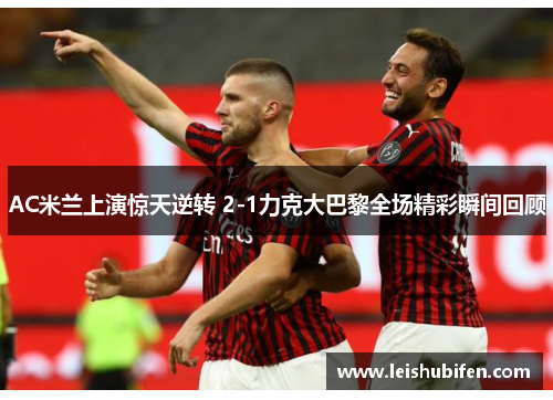AC米兰上演惊天逆转 2-1力克大巴黎全场精彩瞬间回顾