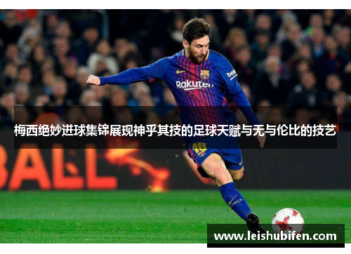 梅西绝妙进球集锦展现神乎其技的足球天赋与无与伦比的技艺