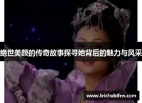绝世美颜的传奇故事探寻她背后的魅力与风采