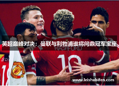 英超巅峰对决：曼联与利物浦谁将问鼎冠军宝座