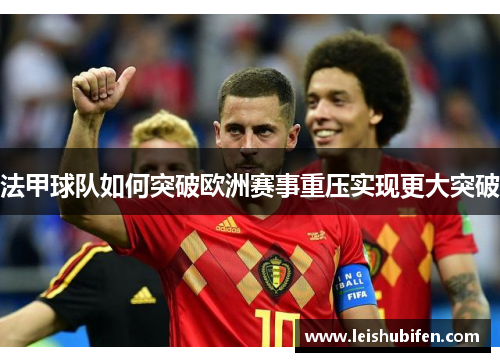 法甲球队如何突破欧洲赛事重压实现更大突破