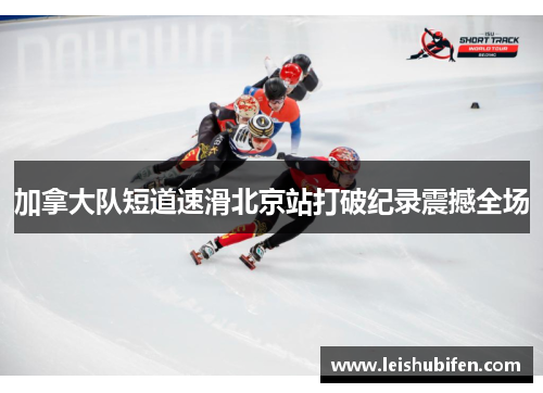 加拿大队短道速滑北京站打破纪录震撼全场