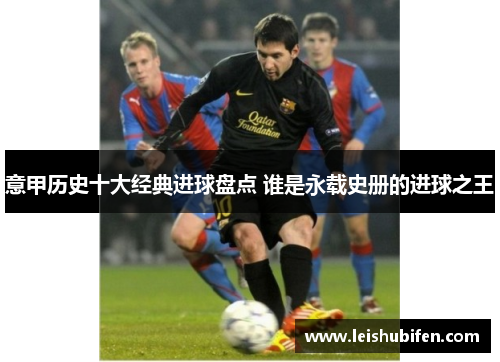 意甲历史十大经典进球盘点 谁是永载史册的进球之王