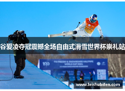 谷爱凌夺冠震撼全场自由式滑雪世界杯崇礼站