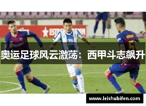奥运足球风云激荡：西甲斗志飙升
