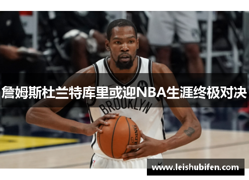 詹姆斯杜兰特库里或迎NBA生涯终极对决