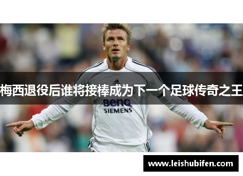 梅西退役后谁将接棒成为下一个足球传奇之王