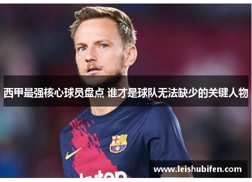 西甲最强核心球员盘点 谁才是球队无法缺少的关键人物