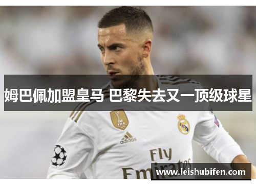 姆巴佩加盟皇马 巴黎失去又一顶级球星