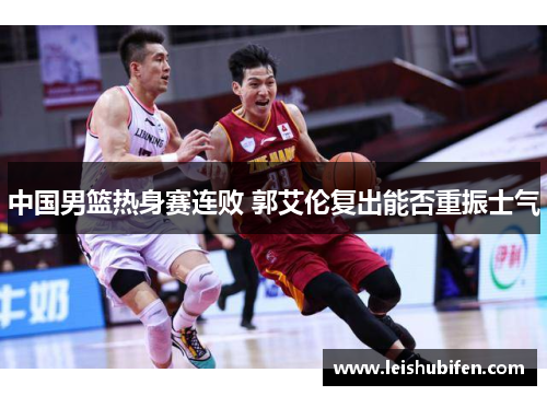 中国男篮热身赛连败 郭艾伦复出能否重振士气