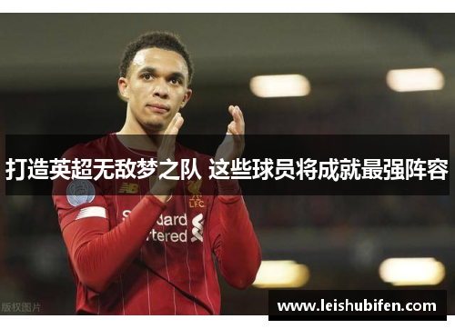 打造英超无敌梦之队 这些球员将成就最强阵容