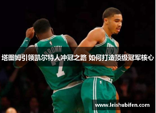 塔图姆引领凯尔特人冲冠之路 如何打造顶级冠军核心