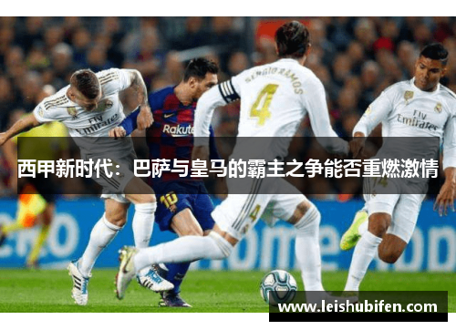 西甲新时代：巴萨与皇马的霸主之争能否重燃激情