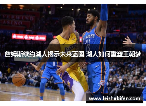 詹姆斯续约湖人揭示未来蓝图 湖人如何重塑王朝梦