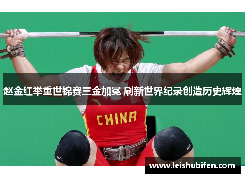 赵金红举重世锦赛三金加冕 刷新世界纪录创造历史辉煌