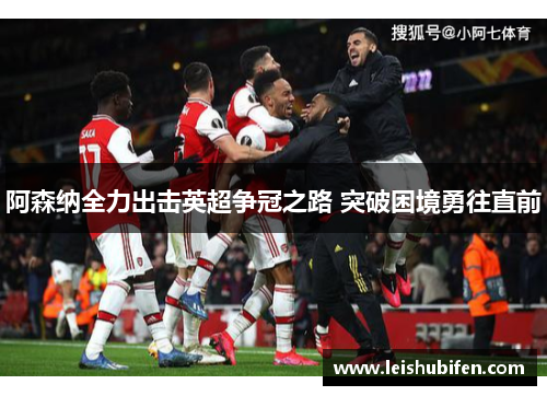 阿森纳全力出击英超争冠之路 突破困境勇往直前