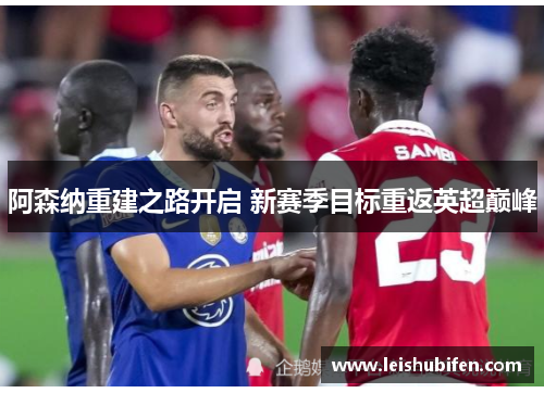阿森纳重建之路开启 新赛季目标重返英超巅峰