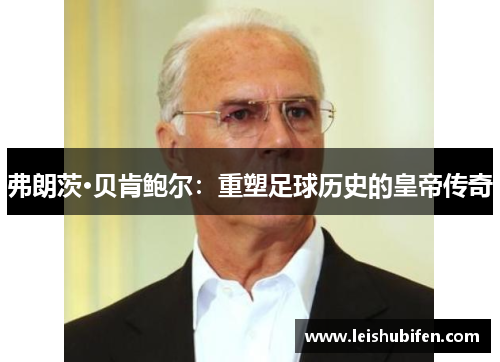弗朗茨·贝肯鲍尔：重塑足球历史的皇帝传奇