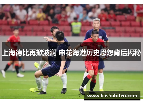 上海德比再掀波澜 申花海港历史恩怨背后揭秘