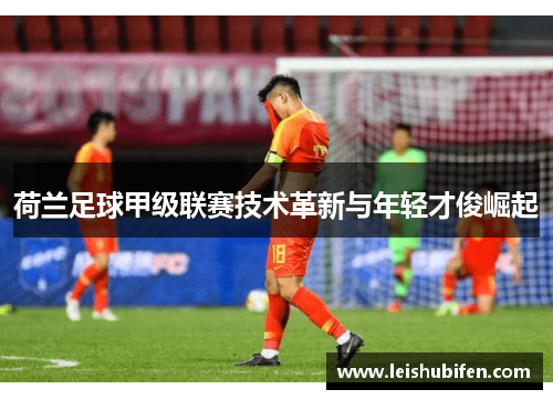 荷兰足球甲级联赛技术革新与年轻才俊崛起