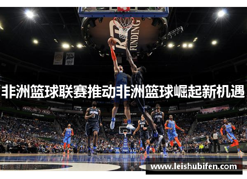 非洲篮球联赛推动非洲篮球崛起新机遇