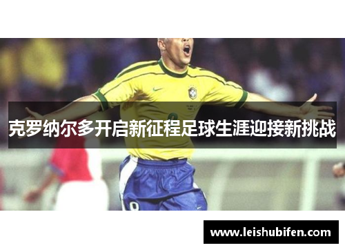 克罗纳尔多开启新征程足球生涯迎接新挑战