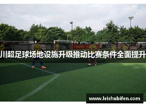 川超足球场地设施升级推动比赛条件全面提升