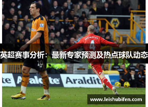 英超赛事分析：最新专家预测及热点球队动态