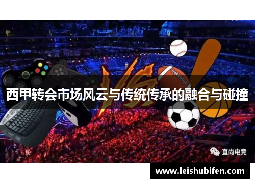 西甲转会市场风云与传统传承的融合与碰撞